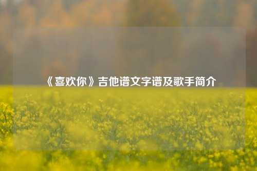  《喜欢你》吉他谱文字谱及歌手简介