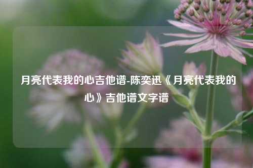  月亮代表我的心吉他谱-陈奕迅《月亮代表我的心》吉他谱文字谱