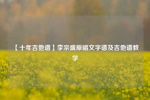  【十年吉他谱】李宗盛原唱文字谱及吉他谱教学