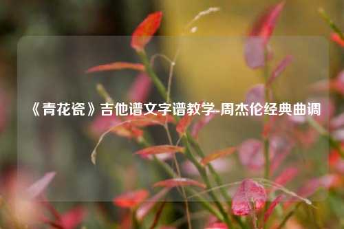 《青花瓷》吉他谱文字谱教学-周杰伦经典曲调