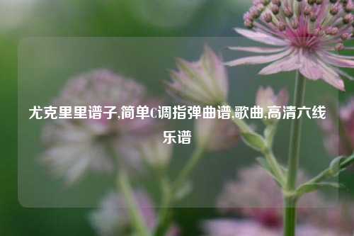 尤克里里谱子,简单C调指弹曲谱,歌曲,高清六线乐谱