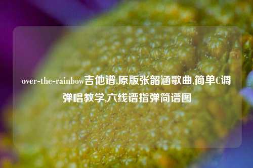 over-the-rainbow吉他谱,原版张韶涵歌曲,简单C调弹唱教学,六线谱指弹简谱图